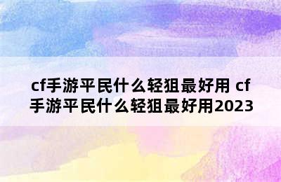 cf手游平民什么轻狙最好用 cf手游平民什么轻狙最好用2023